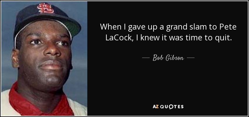 When I gave up a grand slam to Pete LaCock, I knew it was time to quit. - Bob Gibson