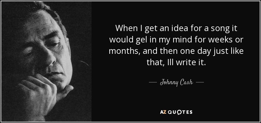 When I get an idea for a song it would gel in my mind for weeks or months, and then one day just like that, Ill write it. - Johnny Cash