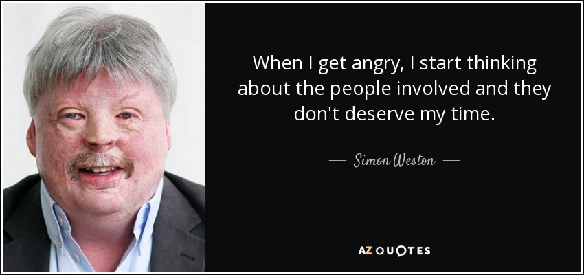 When I get angry, I start thinking about the people involved and they don't deserve my time. - Simon Weston