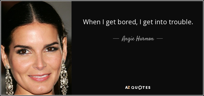 When I get bored, I get into trouble. - Angie Harmon