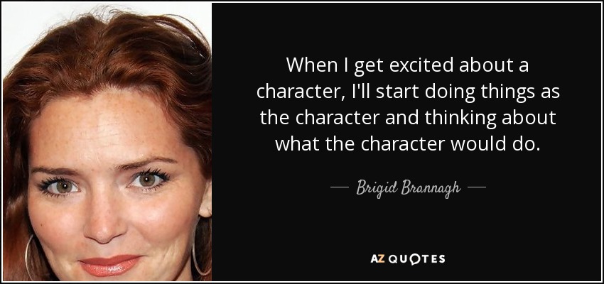 When I get excited about a character, I'll start doing things as the character and thinking about what the character would do. - Brigid Brannagh