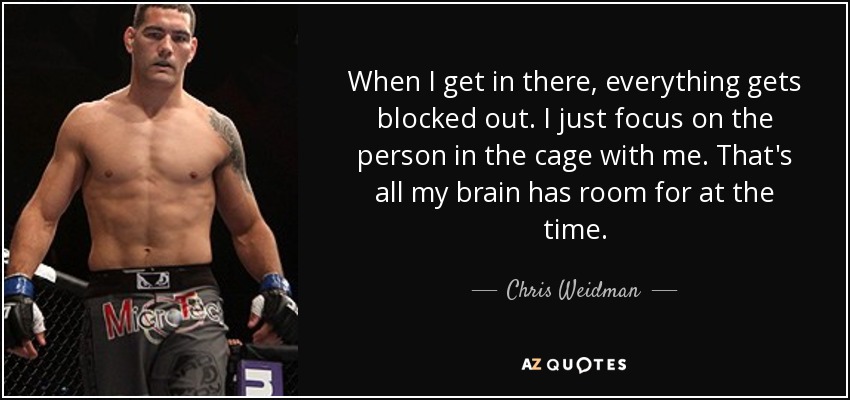 When I get in there, everything gets blocked out. I just focus on the person in the cage with me. That's all my brain has room for at the time. - Chris Weidman