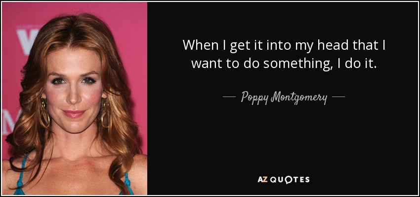 When I get it into my head that I want to do something, I do it. - Poppy Montgomery