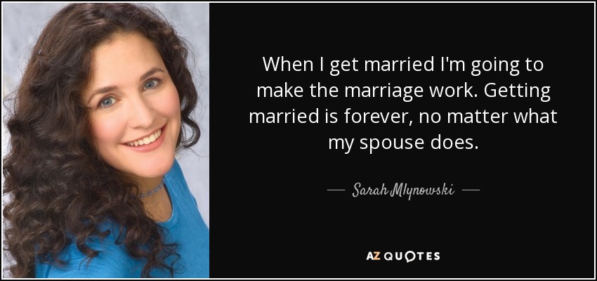 When I get married I'm going to make the marriage work. Getting married is forever, no matter what my spouse does. - Sarah Mlynowski