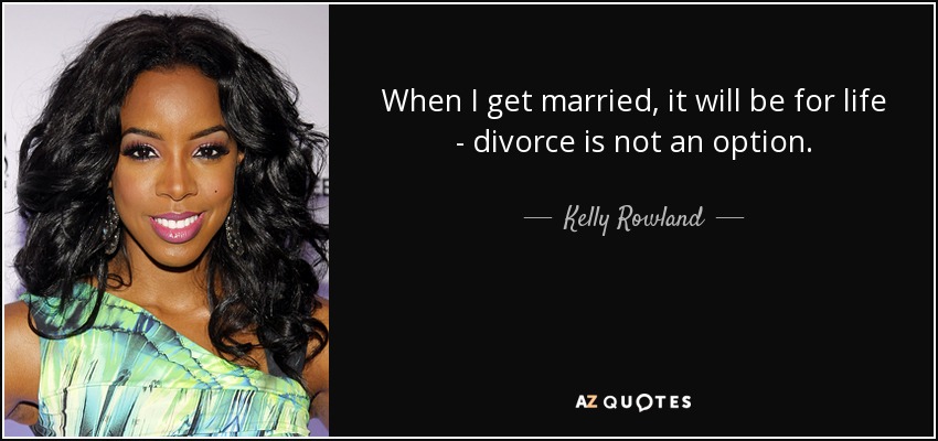 When I get married, it will be for life - divorce is not an option. - Kelly Rowland