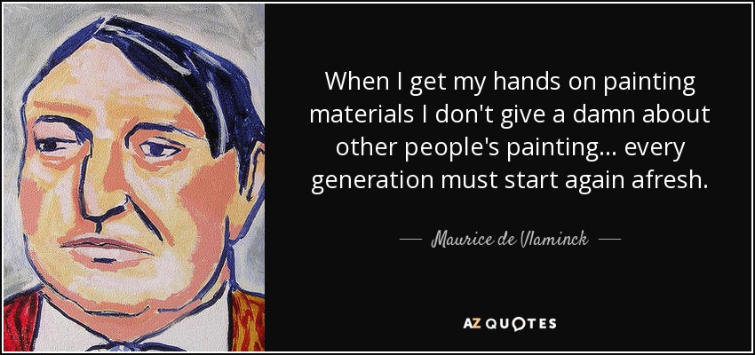When I get my hands on painting materials I don't give a damn about other people's painting... every generation must start again afresh. - Maurice de Vlaminck