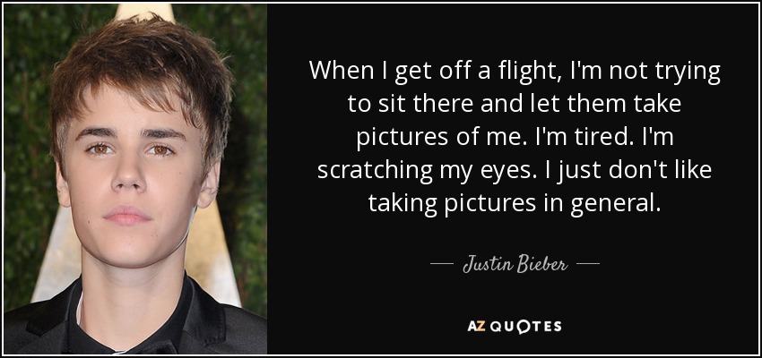 When I get off a flight, I'm not trying to sit there and let them take pictures of me. I'm tired. I'm scratching my eyes. I just don't like taking pictures in general. - Justin Bieber