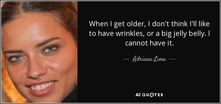 When I get older, I don't think I'll like to have wrinkles, or a big jelly belly. I cannot have it. - Adriana Lima