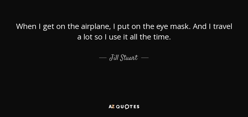 When I get on the airplane, I put on the eye mask. And I travel a lot so I use it all the time. - Jill Stuart