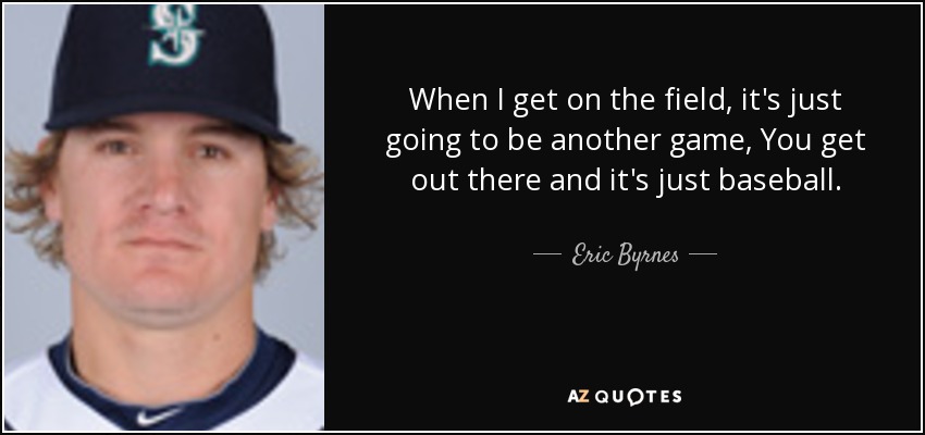 When I get on the field, it's just going to be another game, You get out there and it's just baseball. - Eric Byrnes
