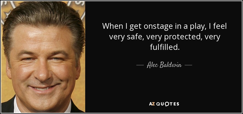 When I get onstage in a play, I feel very safe, very protected, very fulfilled. - Alec Baldwin