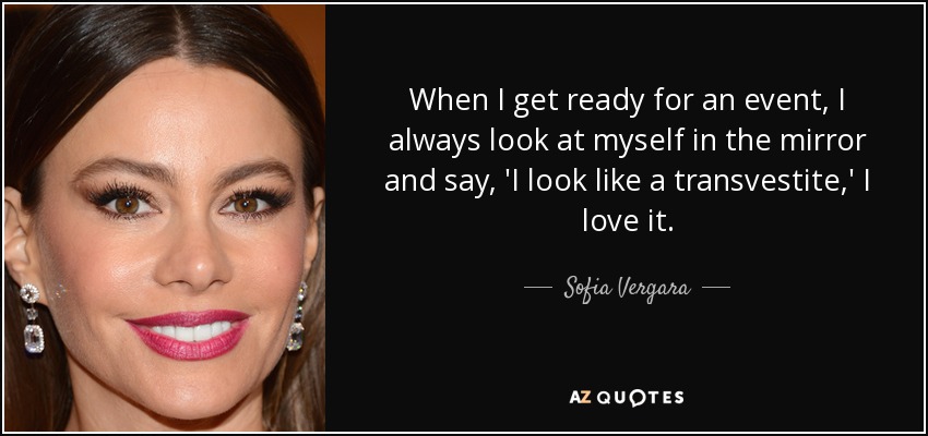 When I get ready for an event, I always look at myself in the mirror and say, 'I look like a transvestite,' I love it. - Sofia Vergara
