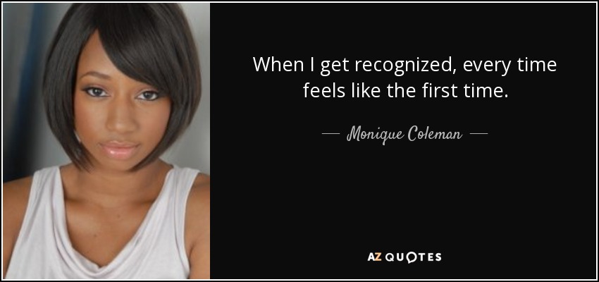 When I get recognized, every time feels like the first time. - Monique Coleman