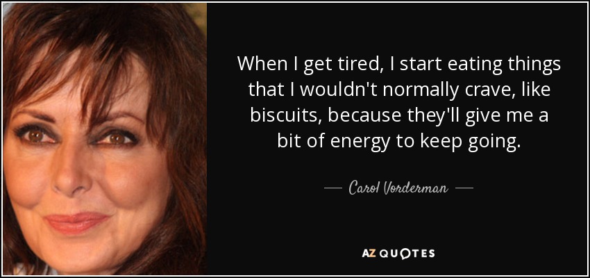 When I get tired, I start eating things that I wouldn't normally crave, like biscuits, because they'll give me a bit of energy to keep going. - Carol Vorderman