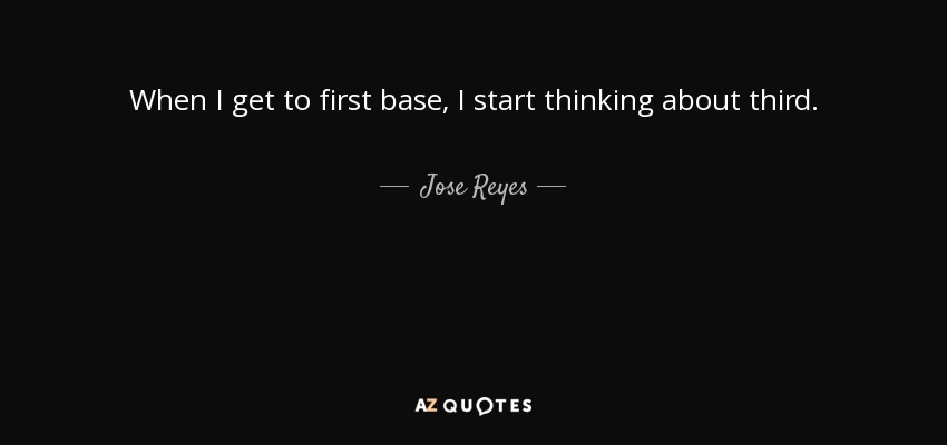 When I get to first base, I start thinking about third. - Jose Reyes