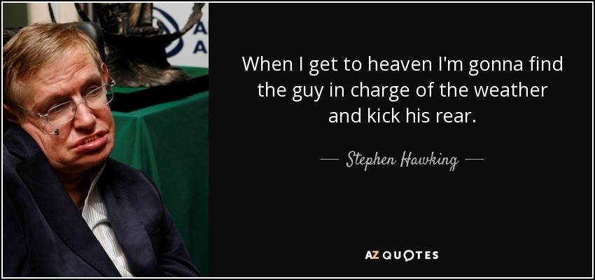 When I get to heaven I'm gonna find the guy in charge of the weather and kick his rear. - Stephen Hawking