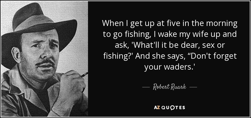 When I get up at five in the morning to go fishing, I wake my wife up and ask, 'What'll it be dear, sex or fishing?' And she says, “Don't forget your waders.' - Robert Ruark