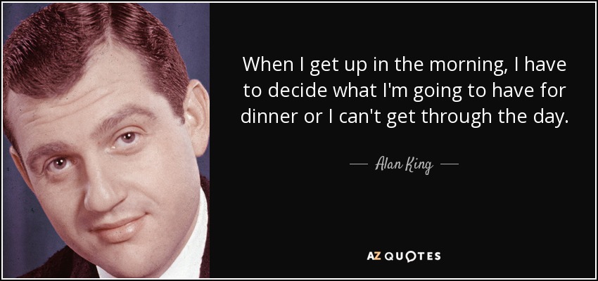 When I get up in the morning, I have to decide what I'm going to have for dinner or I can't get through the day. - Alan King