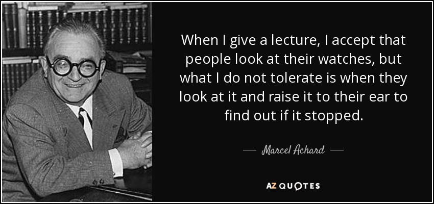 When I give a lecture, I accept that people look at their watches, but what I do not tolerate is when they look at it and raise it to their ear to find out if it stopped. - Marcel Achard