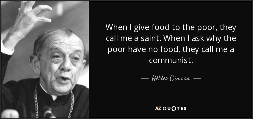 When I give food to the poor, they call me a saint. When I ask why the poor have no food, they call me a communist. - Hélder Câmara