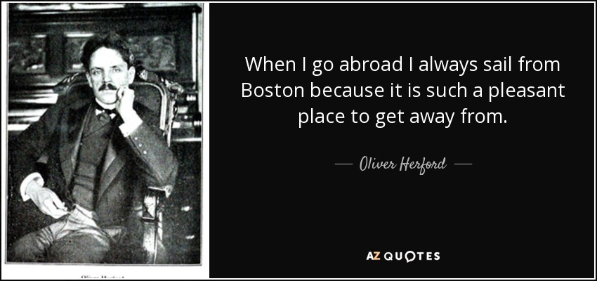 When I go abroad I always sail from Boston because it is such a pleasant place to get away from. - Oliver Herford