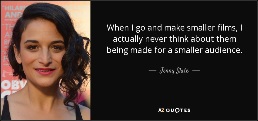 When I go and make smaller films, I actually never think about them being made for a smaller audience. - Jenny Slate