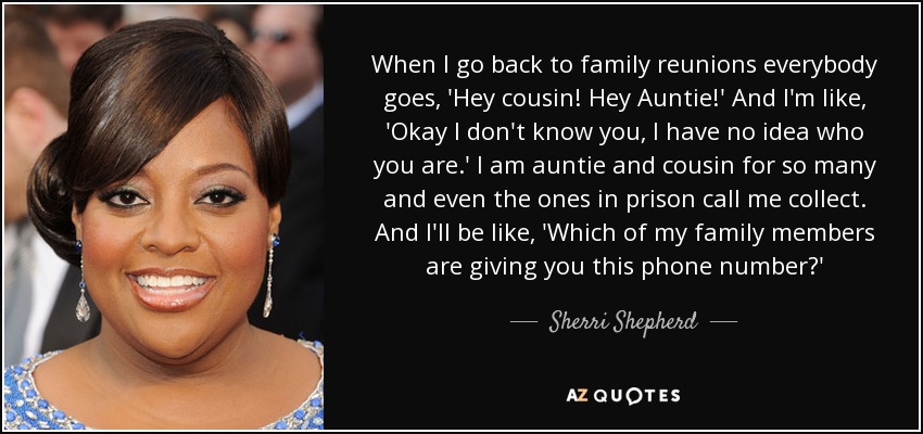 When I go back to family reunions everybody goes, 'Hey cousin! Hey Auntie!' And I'm like, 'Okay I don't know you, I have no idea who you are.' I am auntie and cousin for so many and even the ones in prison call me collect. And I'll be like, 'Which of my family members are giving you this phone number?' - Sherri Shepherd