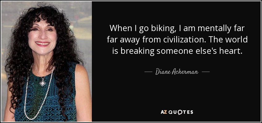 When I go biking, I am mentally far far away from civilization. The world is breaking someone else's heart. - Diane Ackerman