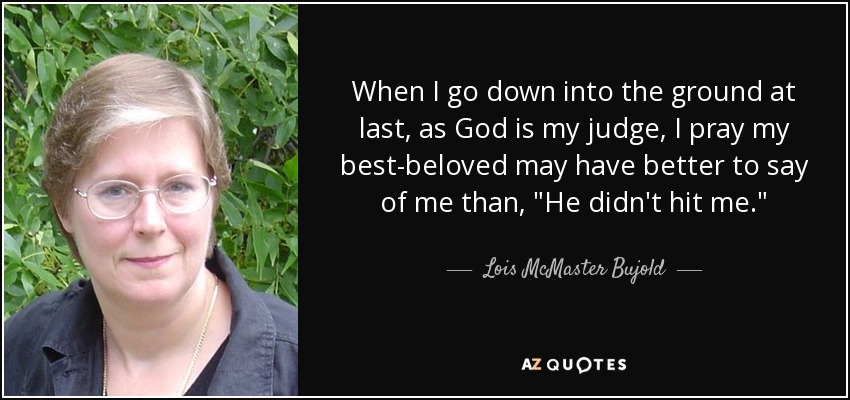 When I go down into the ground at last, as God is my judge, I pray my best-beloved may have better to say of me than, 