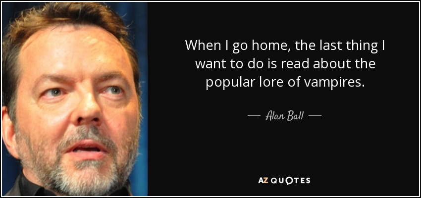 When I go home, the last thing I want to do is read about the popular lore of vampires. - Alan Ball