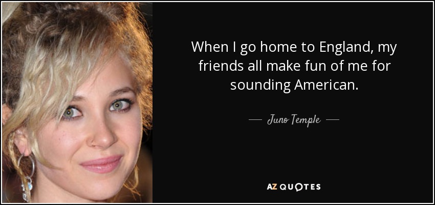 When I go home to England, my friends all make fun of me for sounding American. - Juno Temple