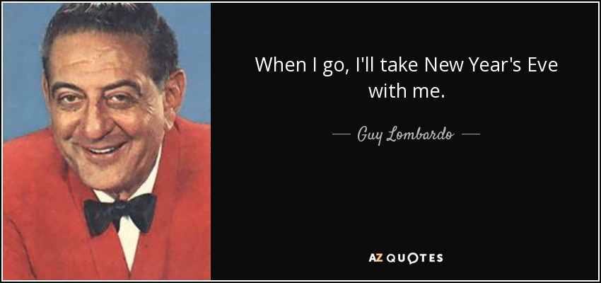 When I go, I'll take New Year's Eve with me. - Guy Lombardo
