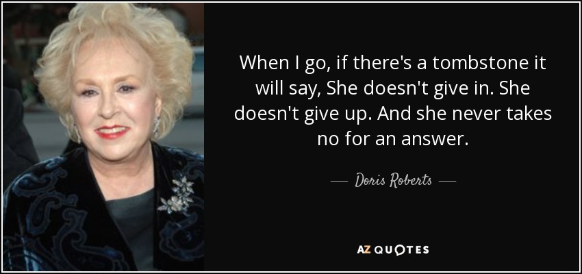 When I go, if there's a tombstone it will say, She doesn't give in. She doesn't give up. And she never takes no for an answer. - Doris Roberts