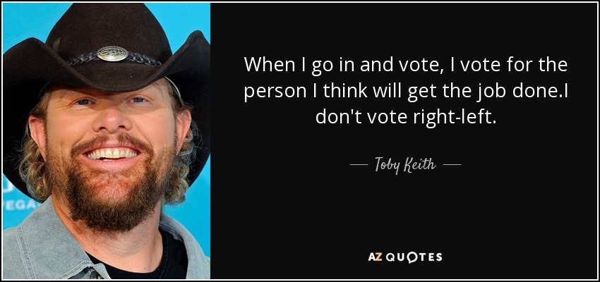 When I go in and vote, I vote for the person I think will get the job done.I don't vote right-left. - Toby Keith
