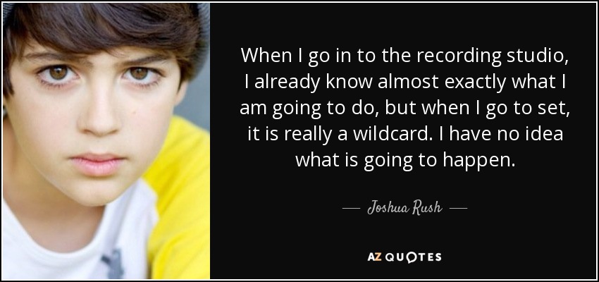 When I go in to the recording studio, I already know almost exactly what I am going to do, but when I go to set, it is really a wildcard. I have no idea what is going to happen. - Joshua Rush