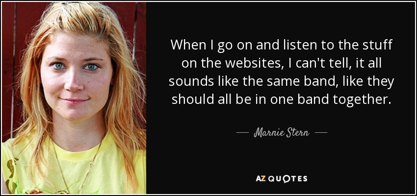 When I go on and listen to the stuff on the websites, I can't tell, it all sounds like the same band, like they should all be in one band together. - Marnie Stern