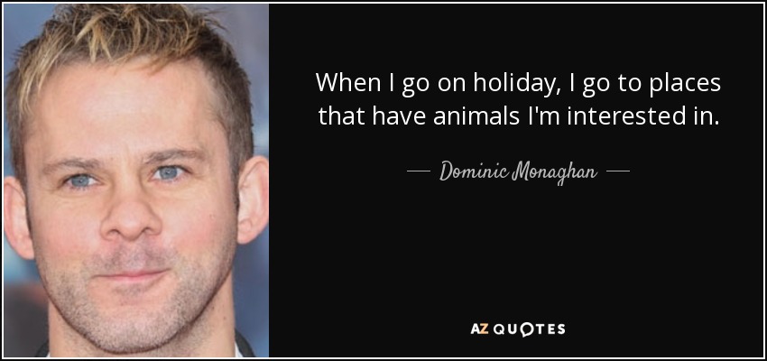 When I go on holiday, I go to places that have animals I'm interested in. - Dominic Monaghan