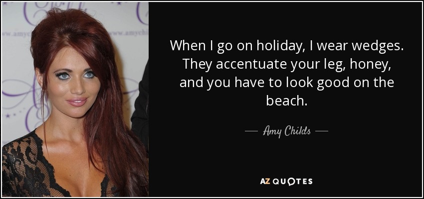 When I go on holiday, I wear wedges. They accentuate your leg, honey, and you have to look good on the beach. - Amy Childs