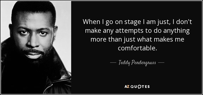 When I go on stage I am just, I don't make any attempts to do anything more than just what makes me comfortable. - Teddy Pendergrass
