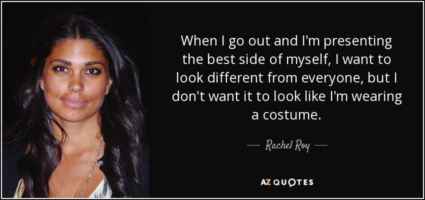 When I go out and I'm presenting the best side of myself, I want to look different from everyone, but I don't want it to look like I'm wearing a costume. - Rachel Roy