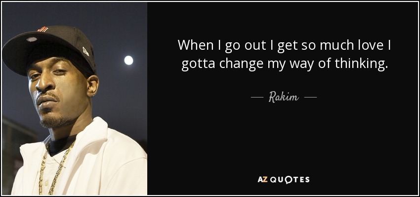 When I go out I get so much love I gotta change my way of thinking. - Rakim