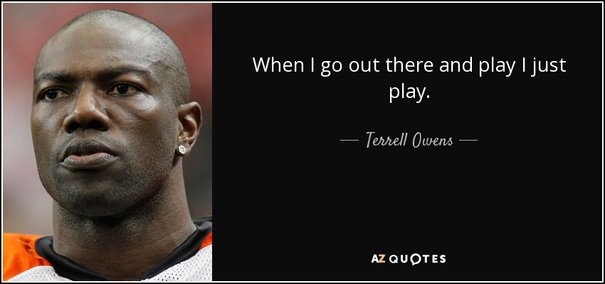 When I go out there and play I just play. - Terrell Owens
