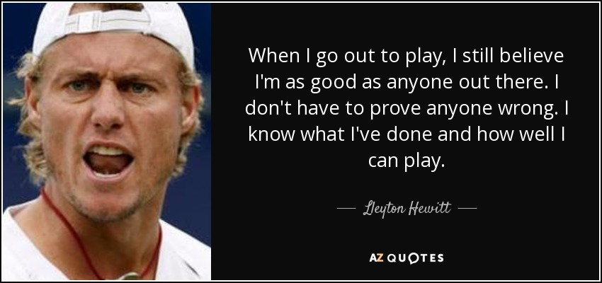 When I go out to play, I still believe I'm as good as anyone out there. I don't have to prove anyone wrong. I know what I've done and how well I can play. - Lleyton Hewitt