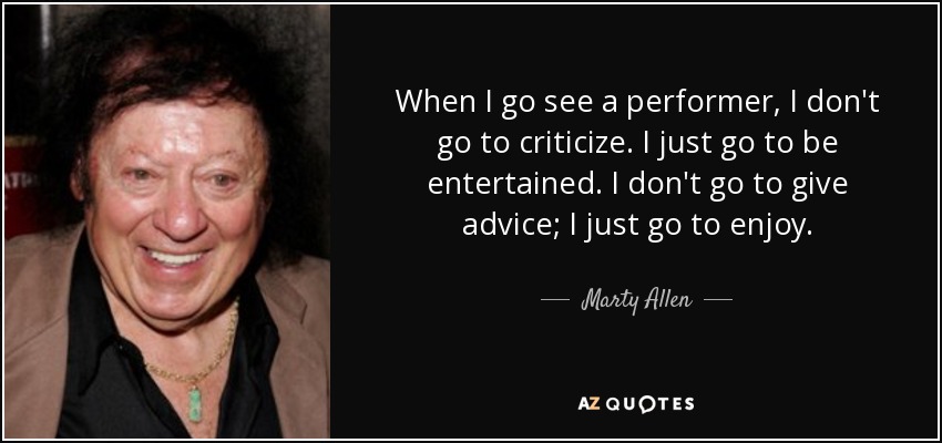 When I go see a performer, I don't go to criticize. I just go to be entertained. I don't go to give advice; I just go to enjoy. - Marty Allen