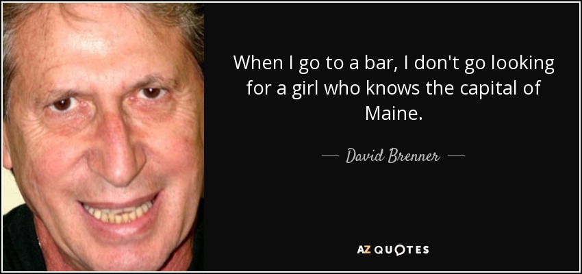 When I go to a bar, I don't go looking for a girl who knows the capital of Maine. - David Brenner