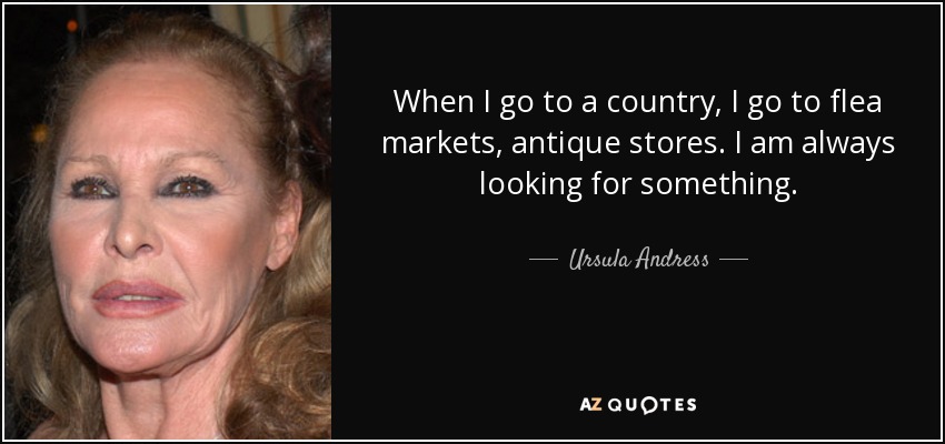 When I go to a country, I go to flea markets, antique stores. I am always looking for something. - Ursula Andress
