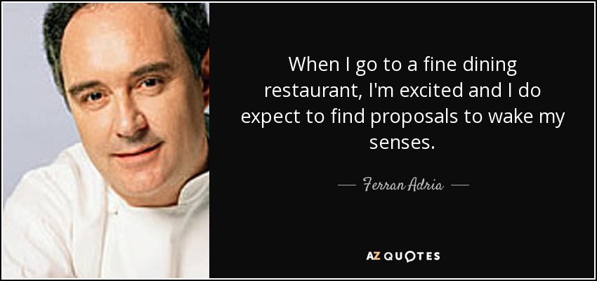 When I go to a fine dining restaurant, I'm excited and I do expect to find proposals to wake my senses. - Ferran Adria