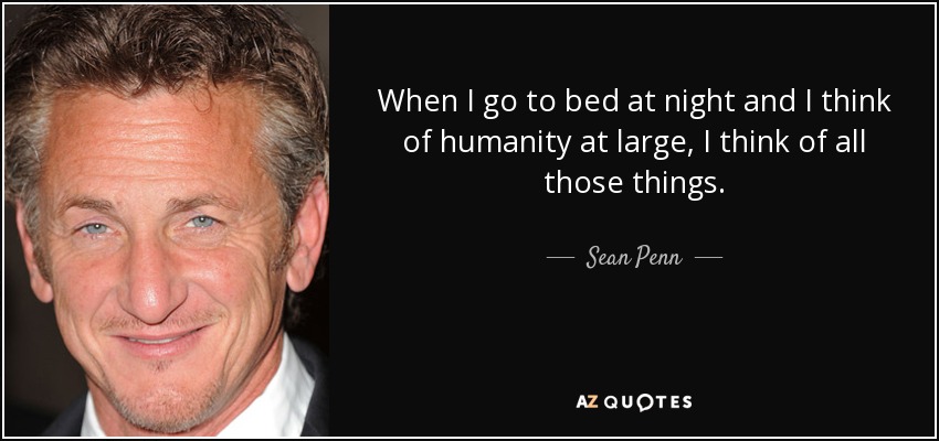 When I go to bed at night and I think of humanity at large, I think of all those things. - Sean Penn