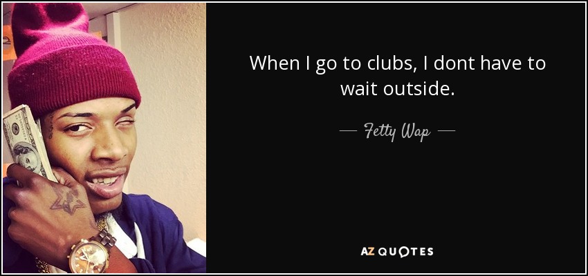 When I go to clubs, I dont have to wait outside. - Fetty Wap