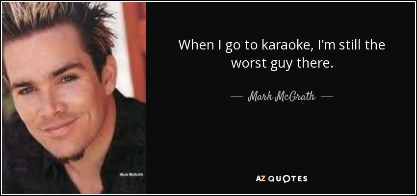 When I go to karaoke, I'm still the worst guy there. - Mark McGrath
